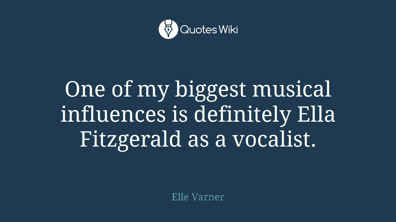 One of my biggest musical influences is definitely Ella Fitzgerald as a vocalist.