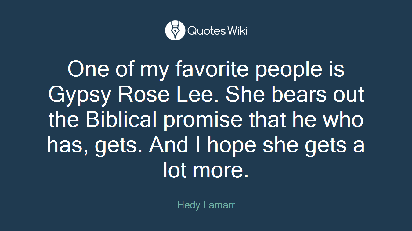 One of my favorite people is Gypsy Rose Lee. She bears out the Biblical promise that he who has, gets. And I hope she gets a lot more.