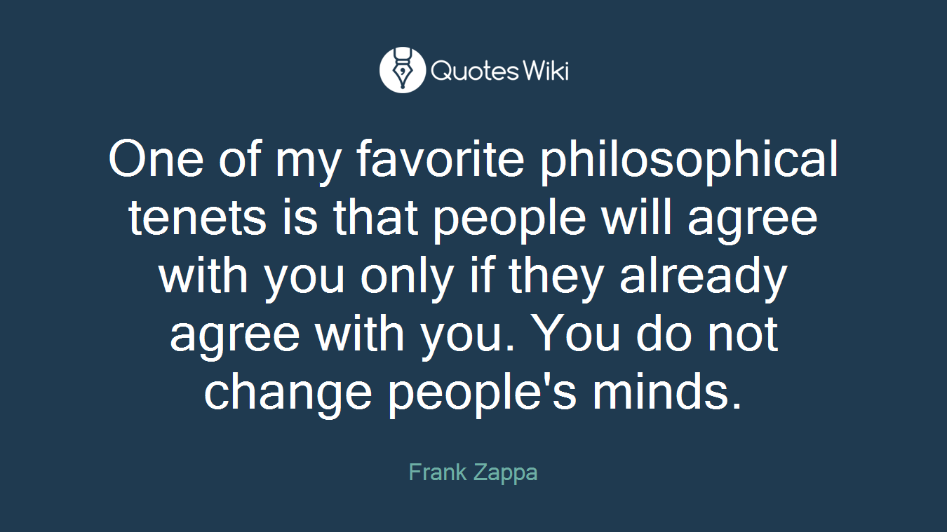 One of my favorite philosophical tenets is that people will agree with you only if they already agree with you. You do not change people's minds.