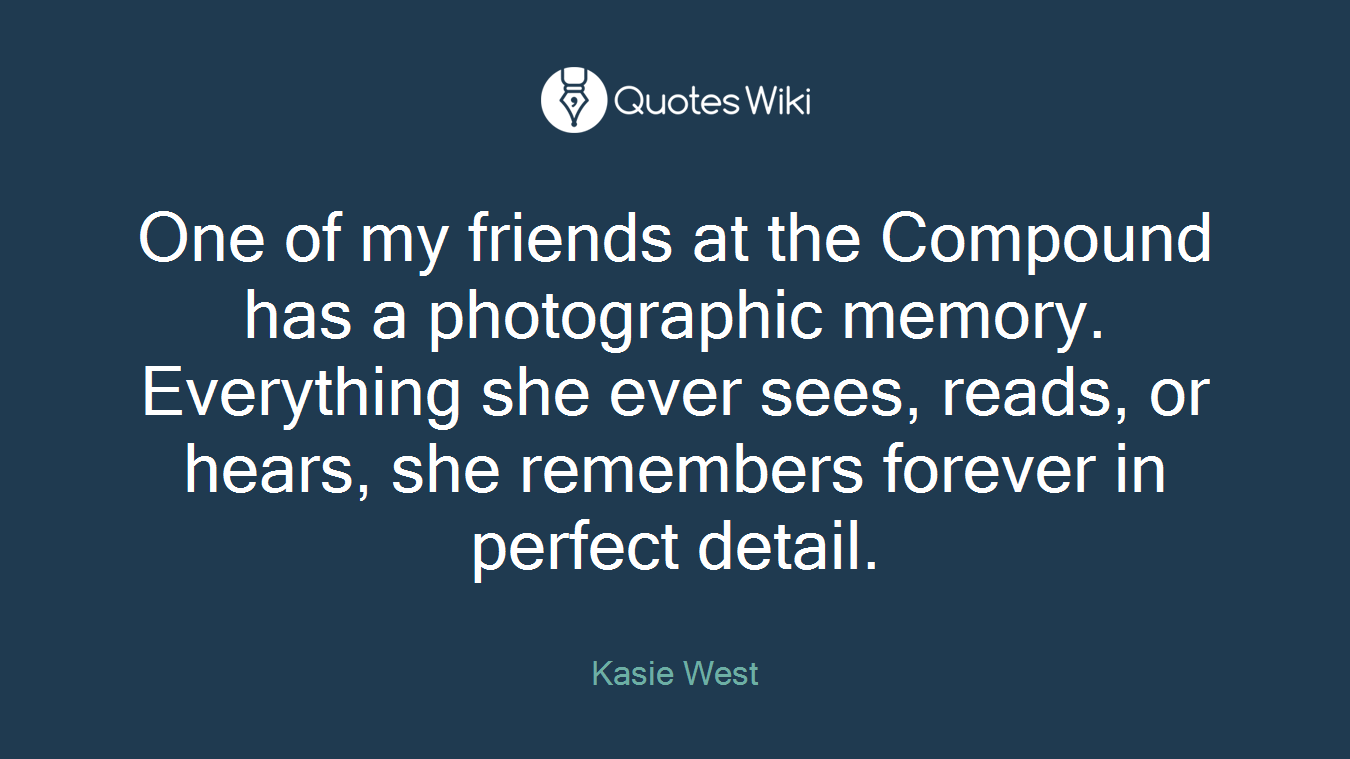 One of my friends at the Compound has a photographic memory. Everything she ever sees, reads, or hears, she remembers forever in perfect detail.
