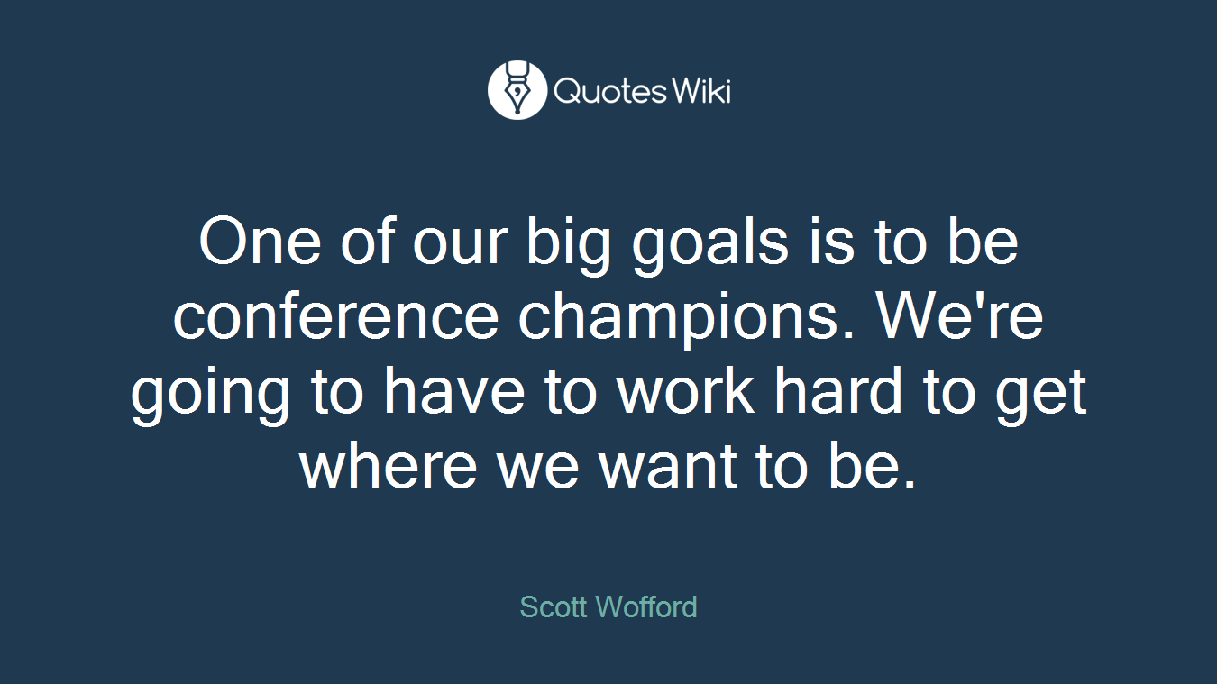 One of our big goals is to be conference champions. We're going to have to work hard to get where we want to be.