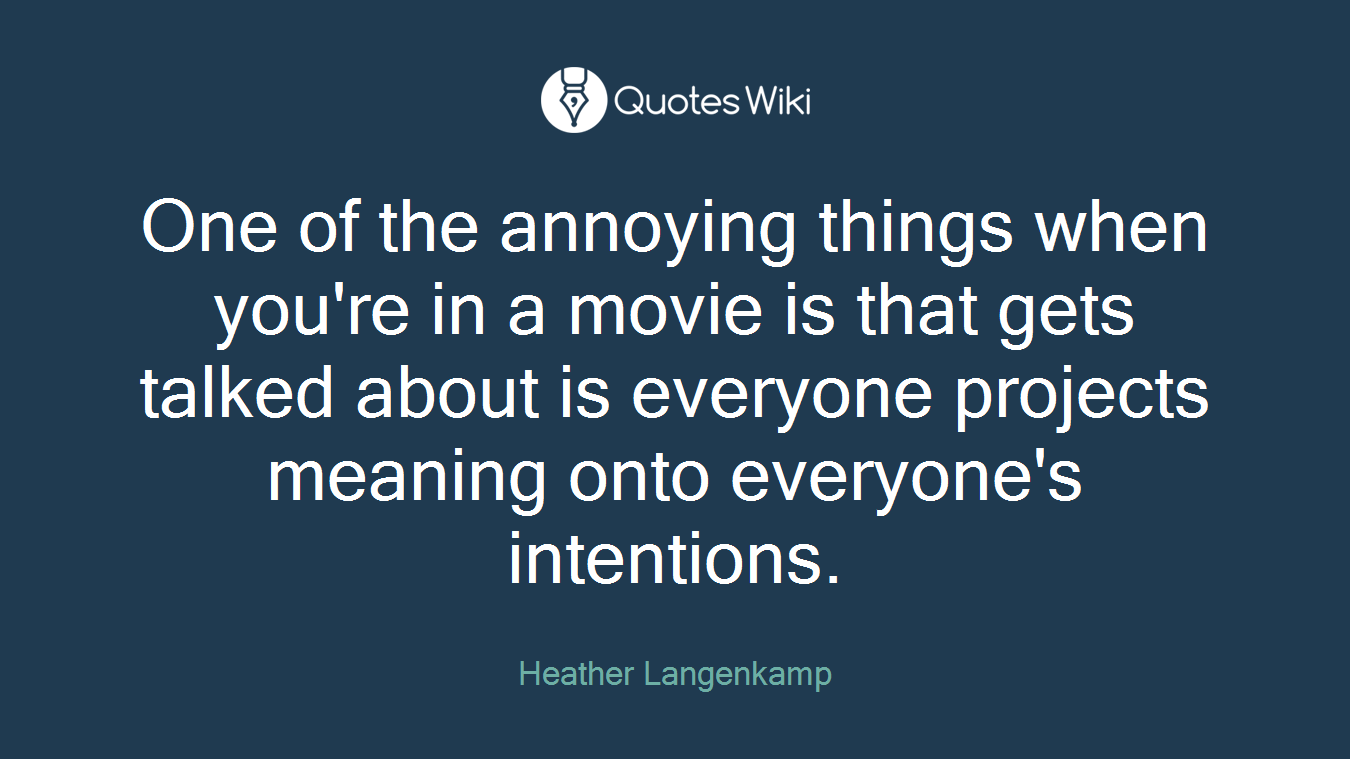 One of the annoying things when you're in a movie is that gets talked about is everyone projects meaning onto everyone's intentions.