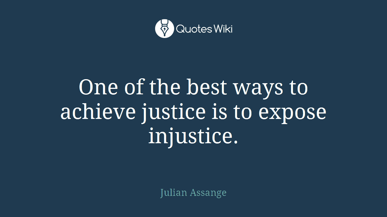 One of the best ways to achieve justice is to expose injustice.