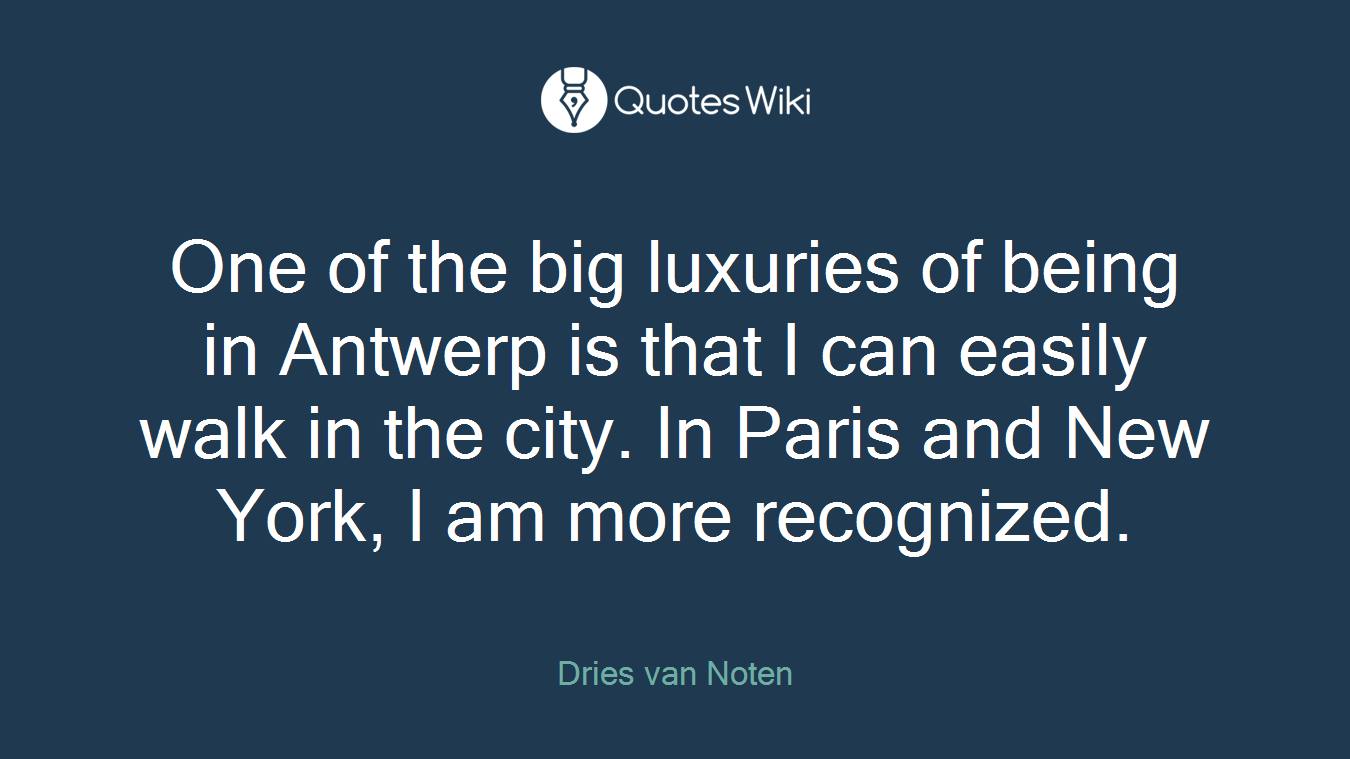 One of the big luxuries of being in Antwerp is that I can easily walk in the city. In Paris and New York, I am more recognized.
