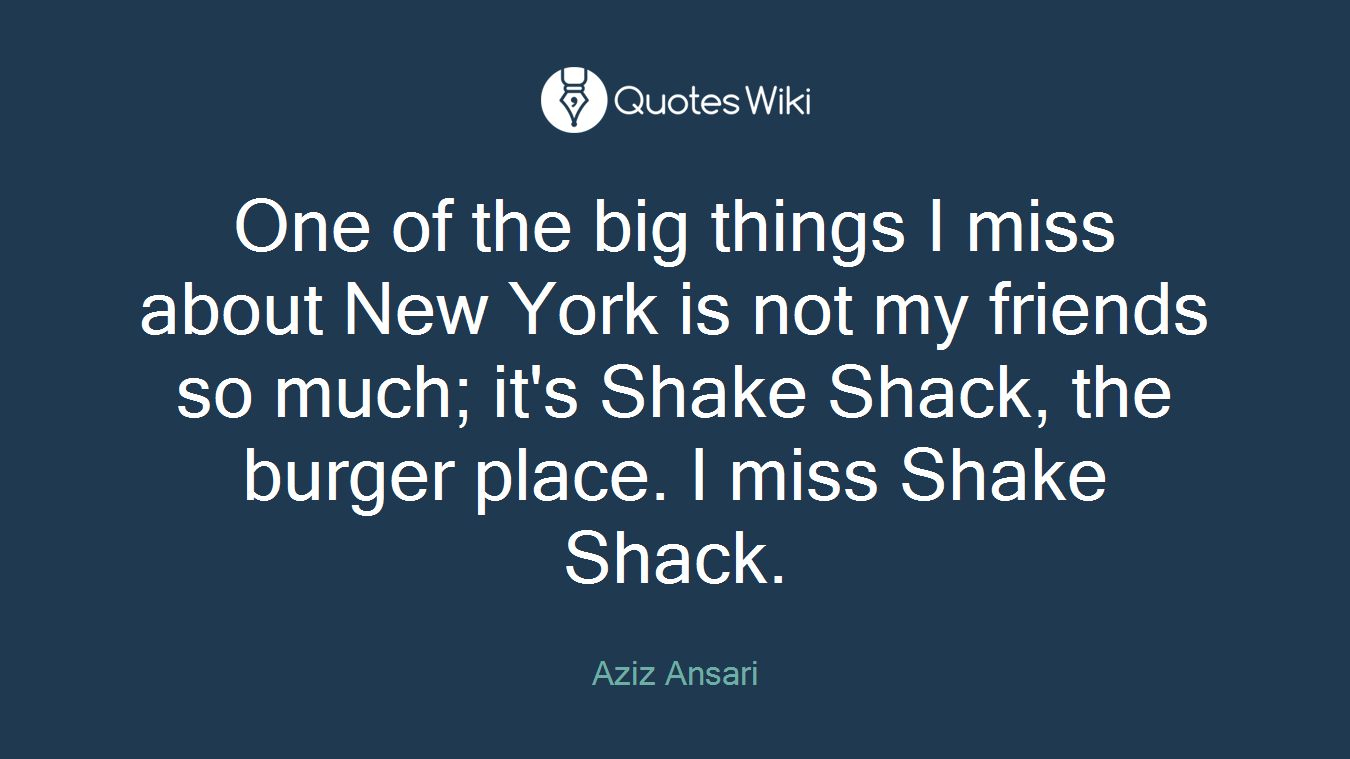 One of the big things I miss about New York is not my friends so much; it's Shake Shack, the burger place. I miss Shake Shack.