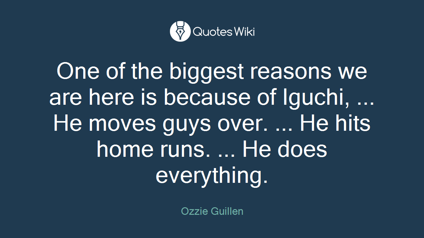 One of the biggest reasons we are here is because of Iguchi, ... He moves guys over. ... He hits home runs. ... He does everything.
