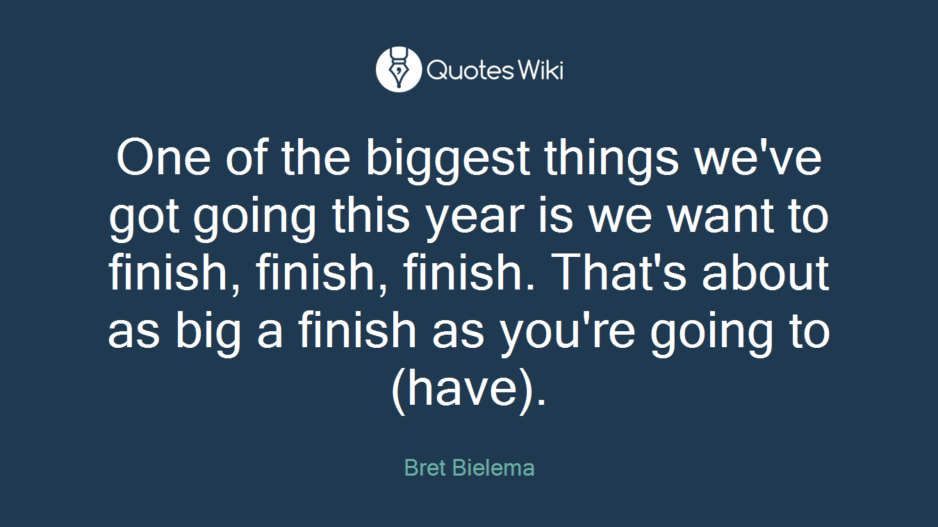 One of the biggest things we've got going this year is we want to finish, finish, finish. That's about as big a finish as you're going to (have).