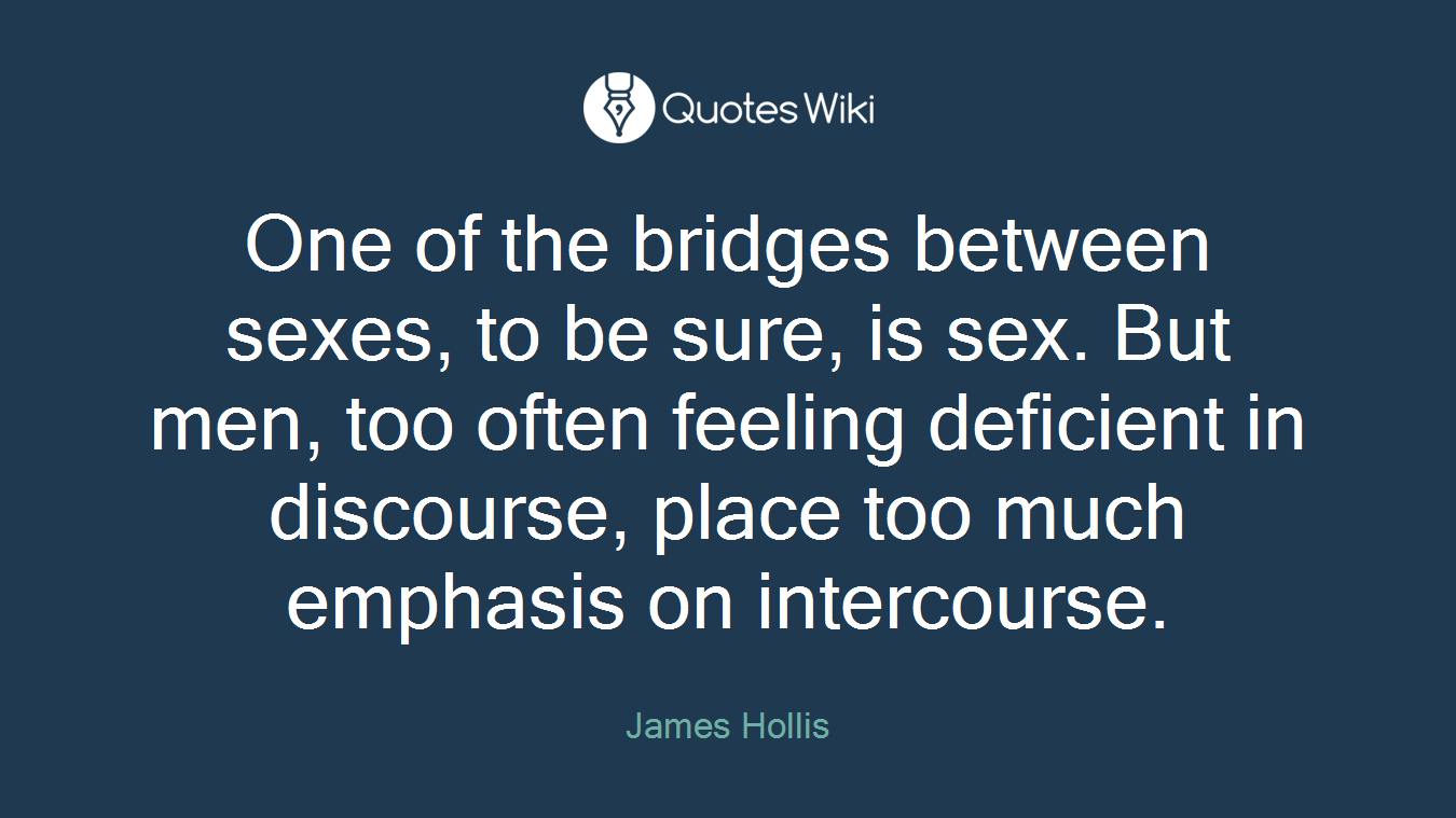 One of the bridges between sexes, to be sure, is sex. But men, too often feeling deficient in discourse, place too much emphasis on intercourse.