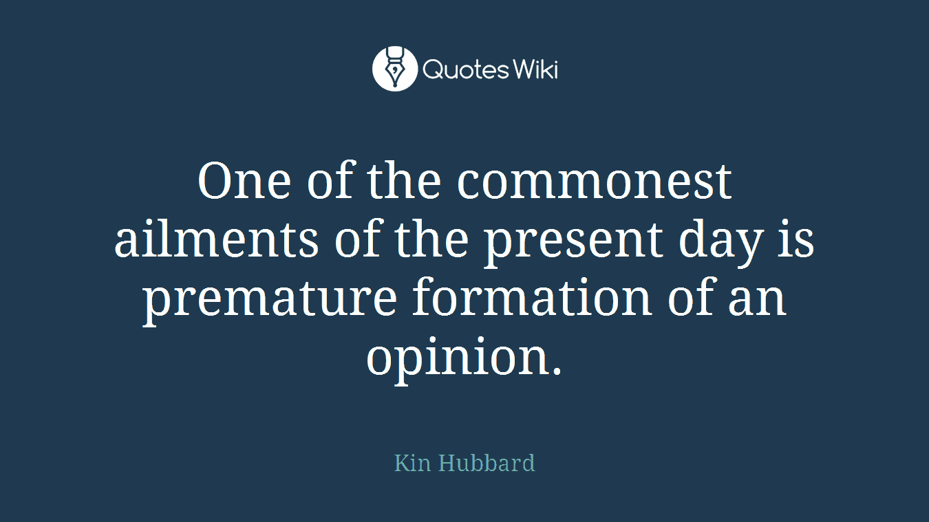 One of the commonest ailments of the present day is premature formation of an opinion.
