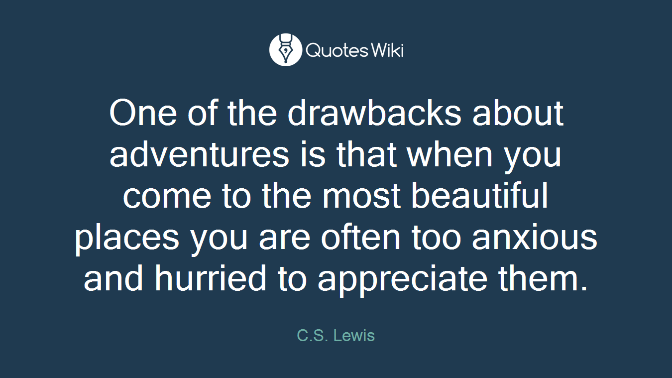 One of the drawbacks about adventures is that when you come to the most beautiful places you are often too anxious and hurried to appreciate them.