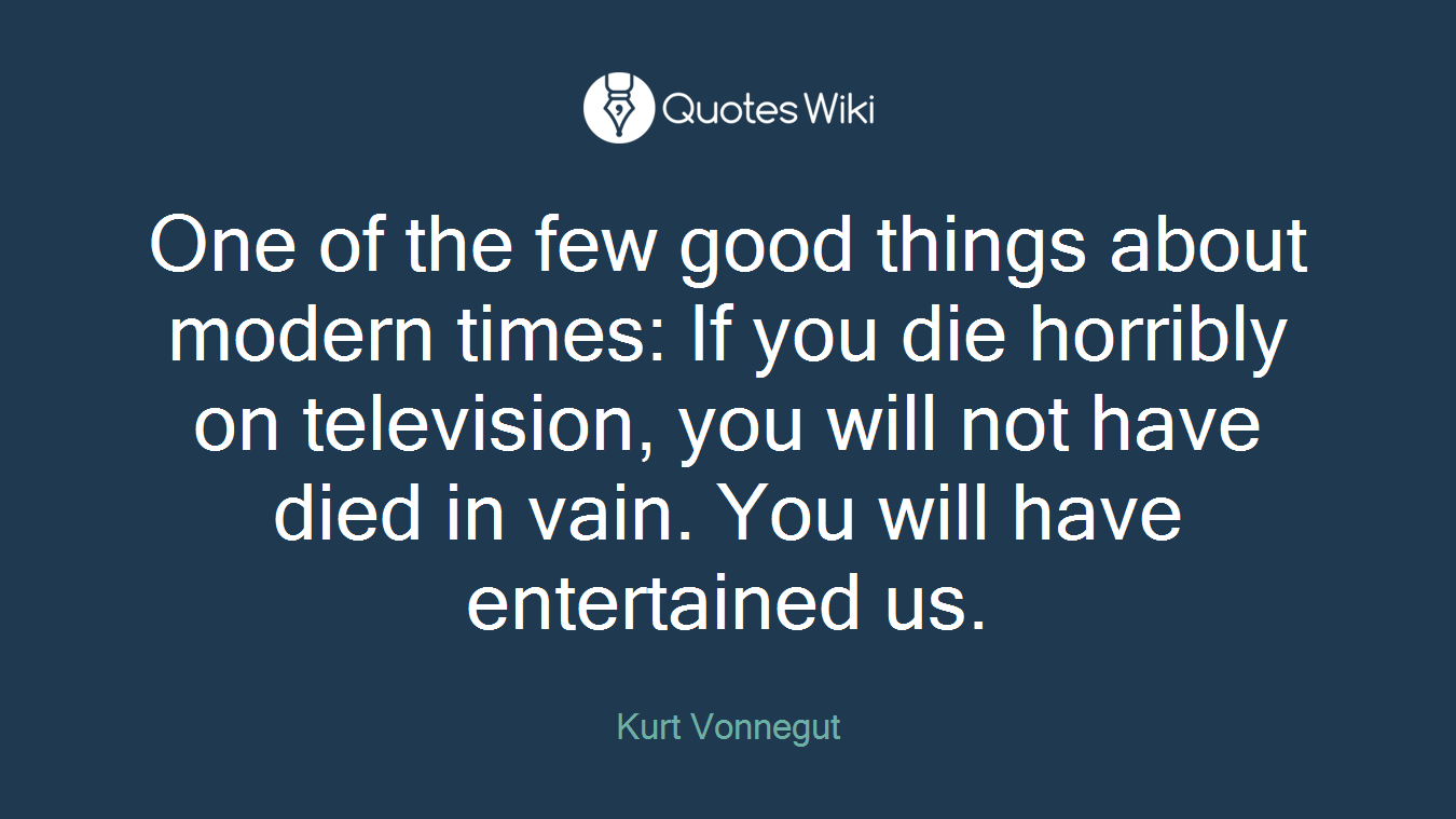One of the few good things about modern times: If you die horribly on television, you will not have died in vain. You will have entertained us.