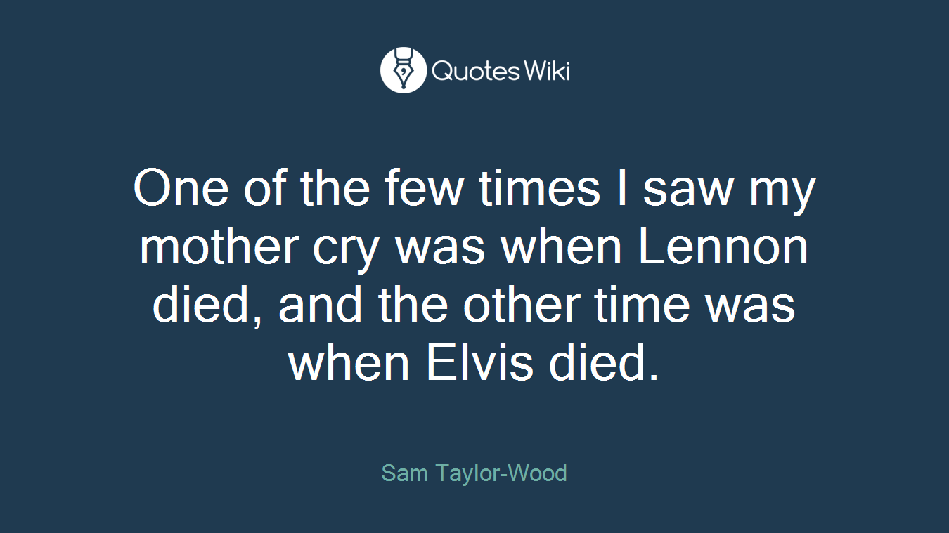 One of the few times I saw my mother cry was when Lennon died, and the other time was when Elvis died.