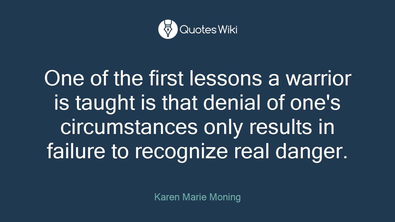 One of the first lessons a warrior is taught is that denial of one's circumstances only results in failure to recognize real danger.