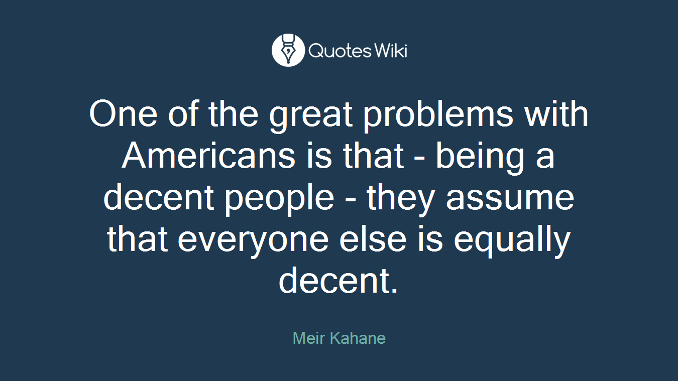 One of the great problems with Americans is that - being a decent people - they assume that everyone else is equally decent.