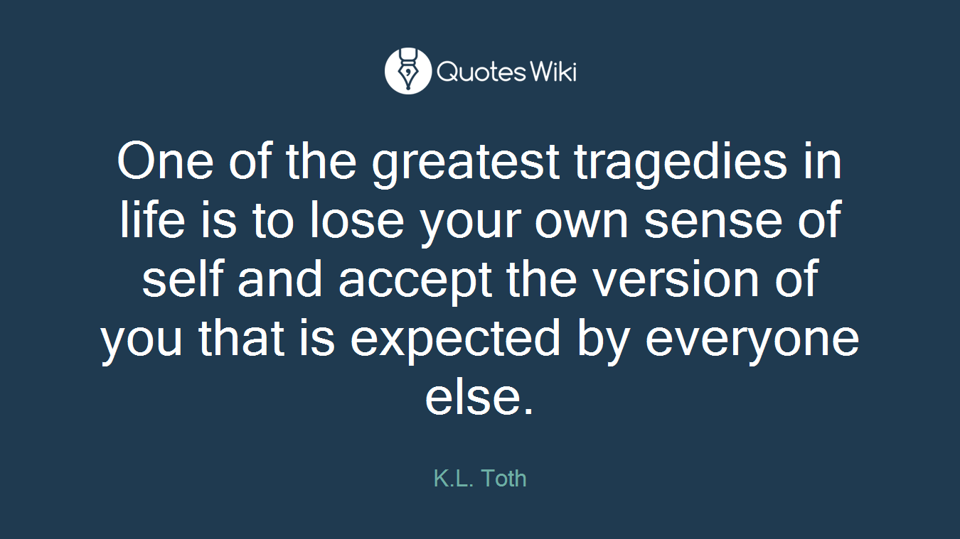 One of the greatest tragedies in life is to lose your own sense of self and accept the version of you that is expected by everyone else.
