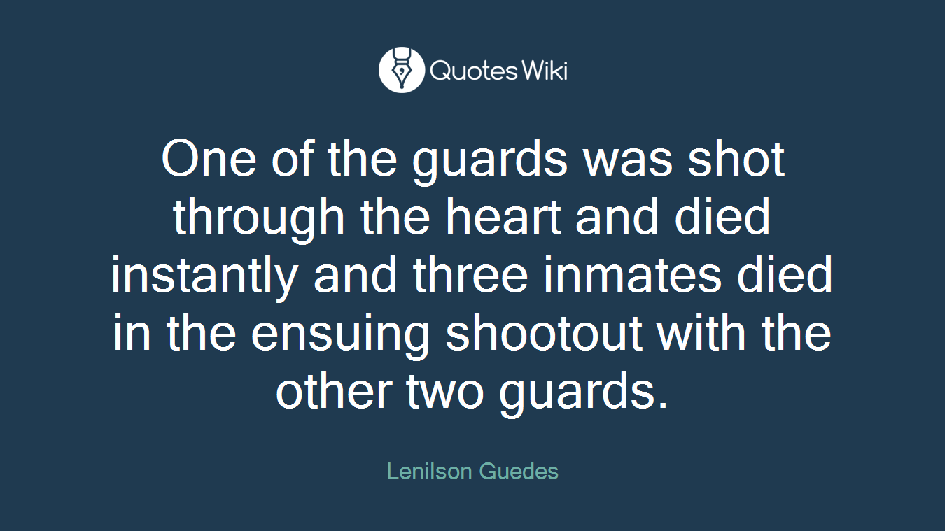 One of the guards was shot through the heart and died instantly and three inmates died in the ensuing shootout with the other two guards.