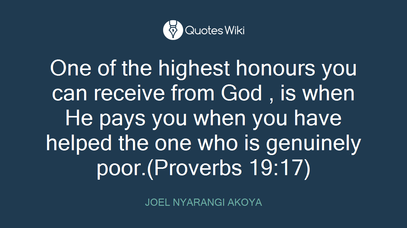 One of the highest honours you can receive from God , is when He pays you when you have helped the one who is genuinely poor.(Proverbs 19:17)