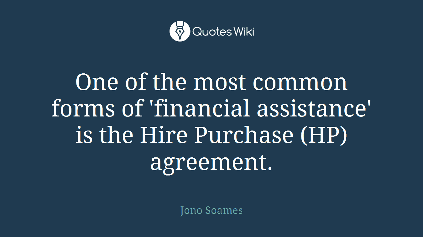One of the most common forms of 'financial assistance' is the Hire Purchase (HP) agreement.