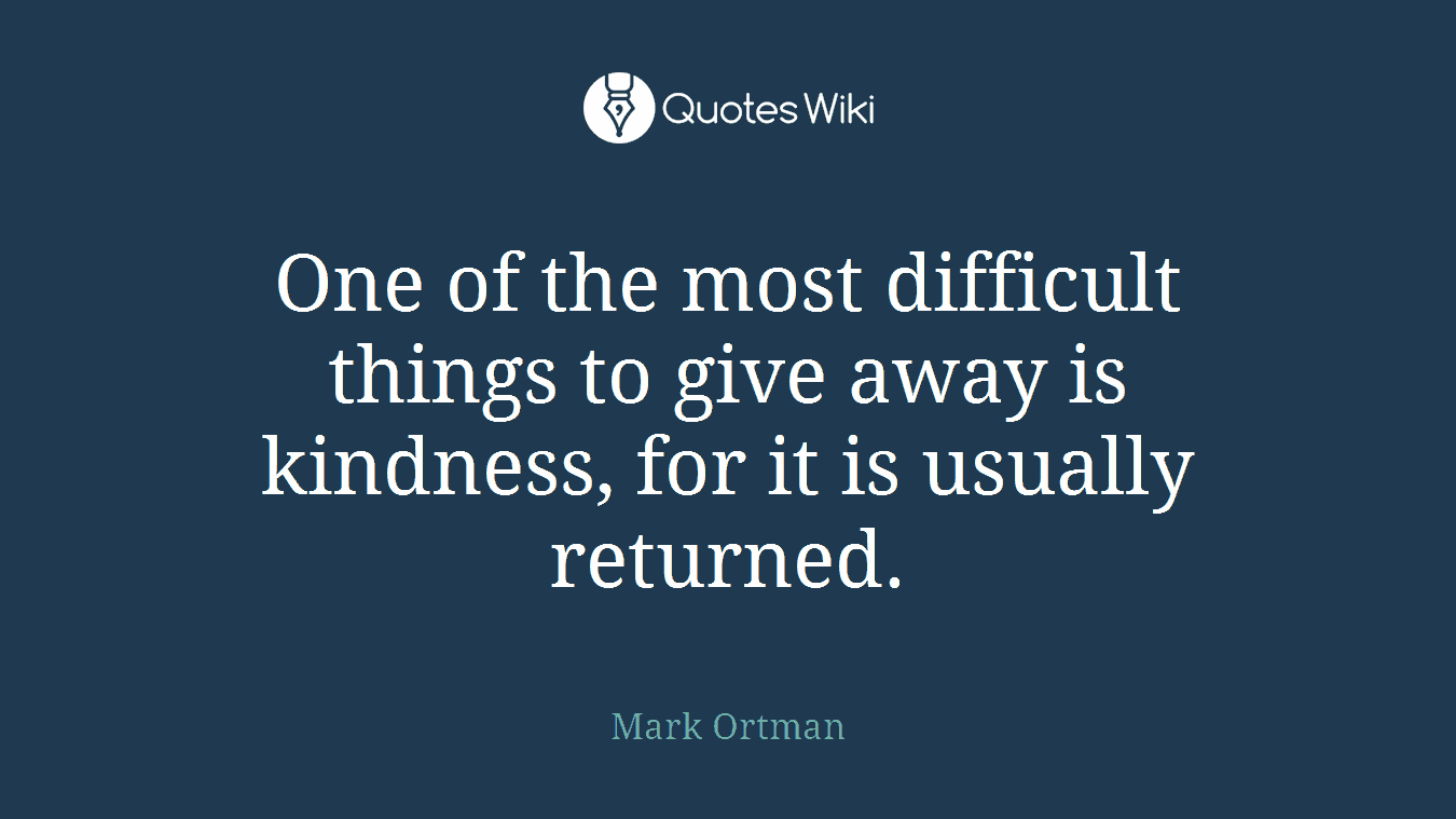 One of the most difficult things to give away is kindness, for it is usually returned.