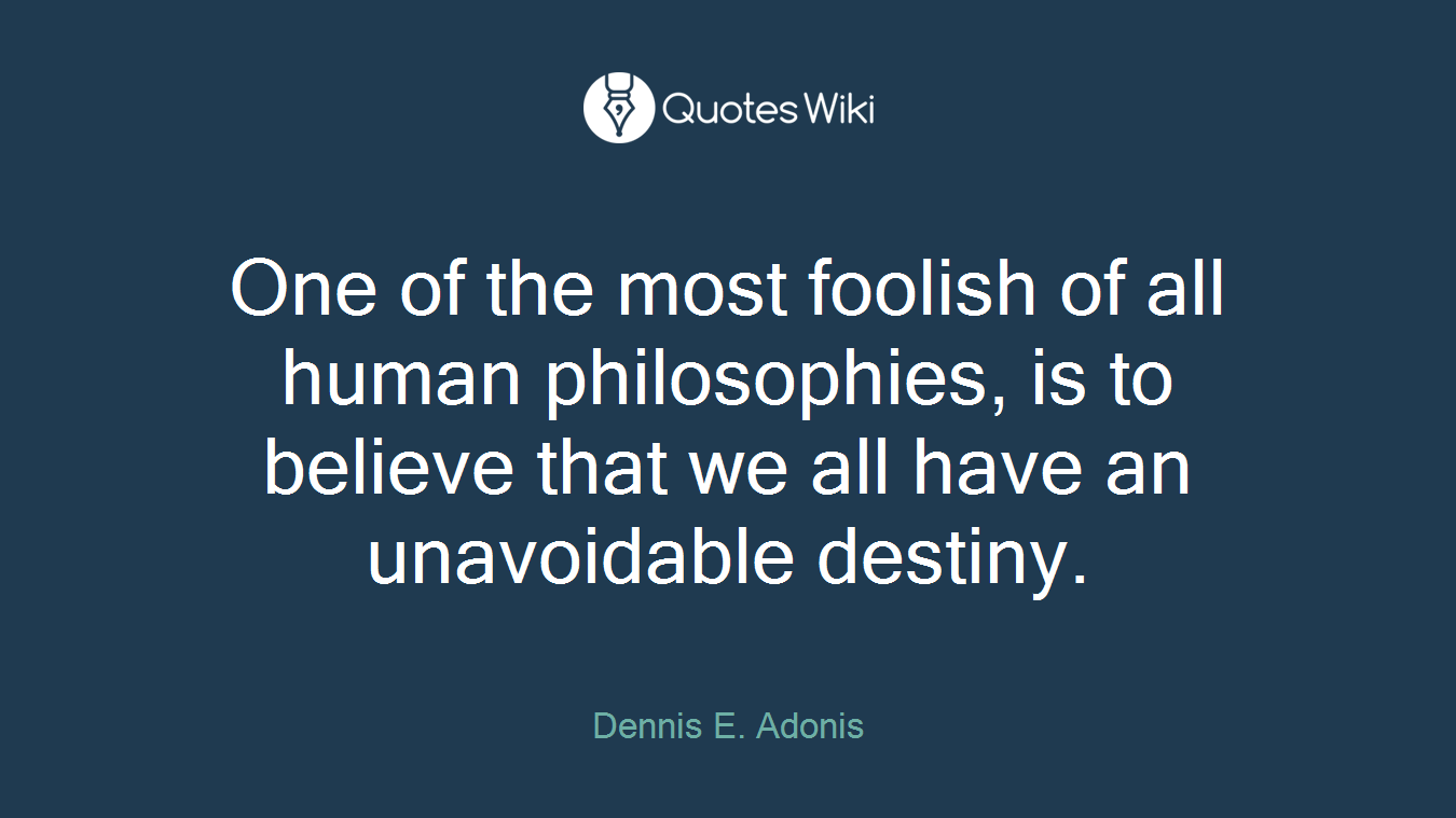 One of the most foolish of all human philosophies, is to believe that we all have an unavoidable destiny.