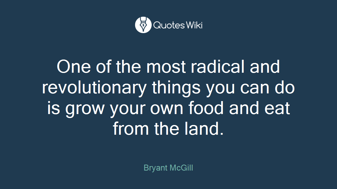 One of the most radical and revolutionary things you can do is grow your own food and eat from the land.