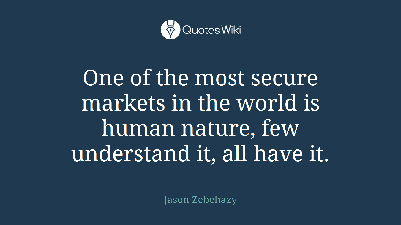 One of the most secure markets in the world is human nature, few understand it, all have it.