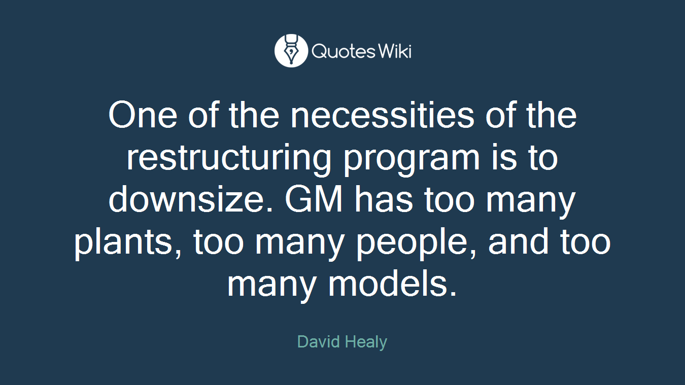 One of the necessities of the restructuring program is to downsize. GM has too many plants, too many people, and too many models.