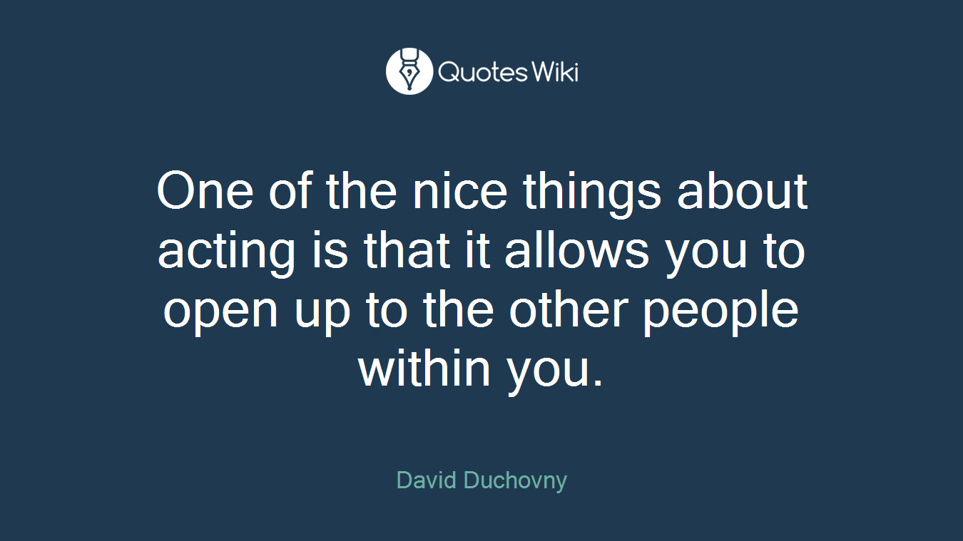 One of the nice things about acting is that it allows you to open up to the other people within you.