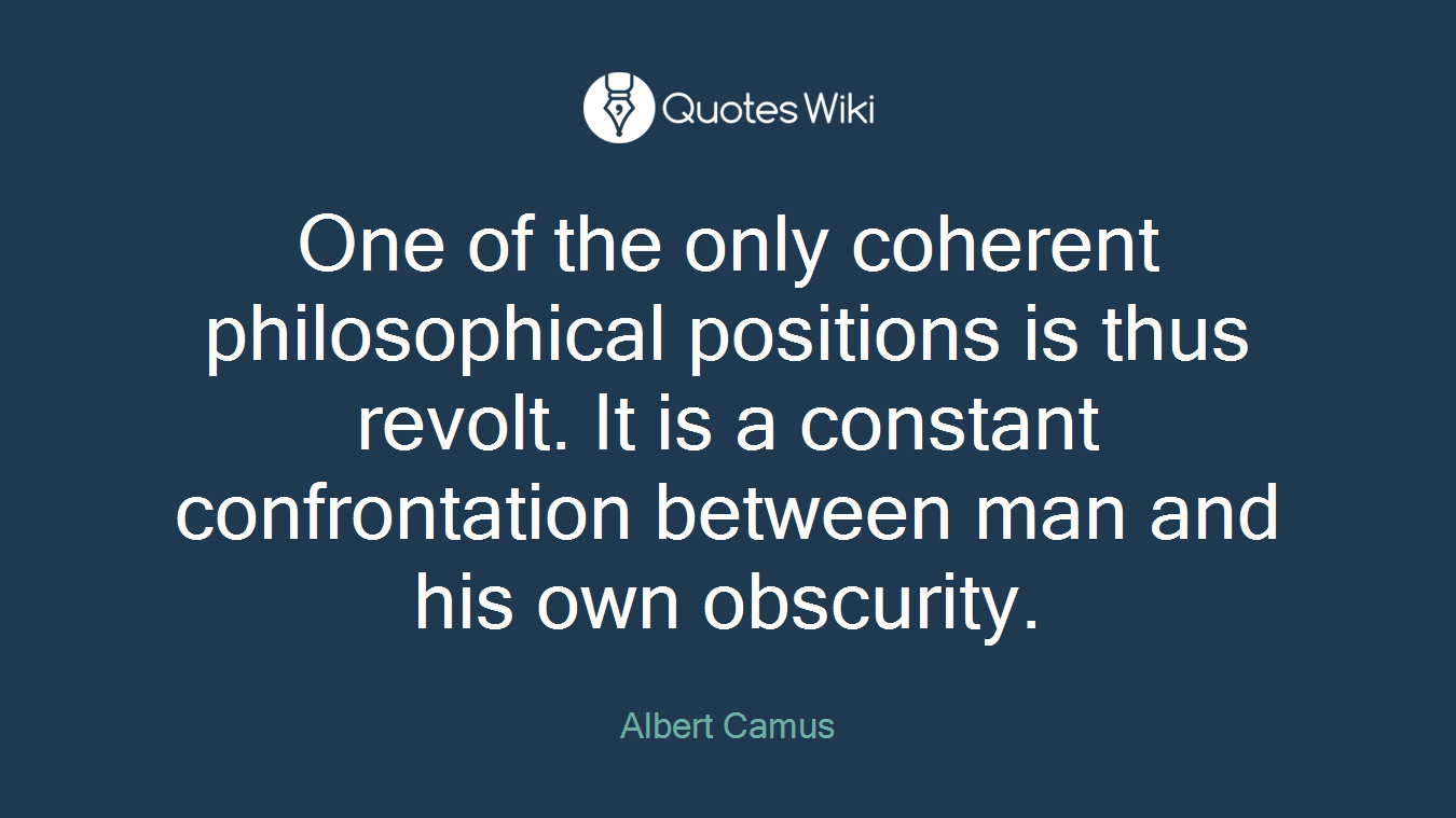 One of the only coherent philosophical positions is thus revolt. It is a constant confrontation between man and his own obscurity.