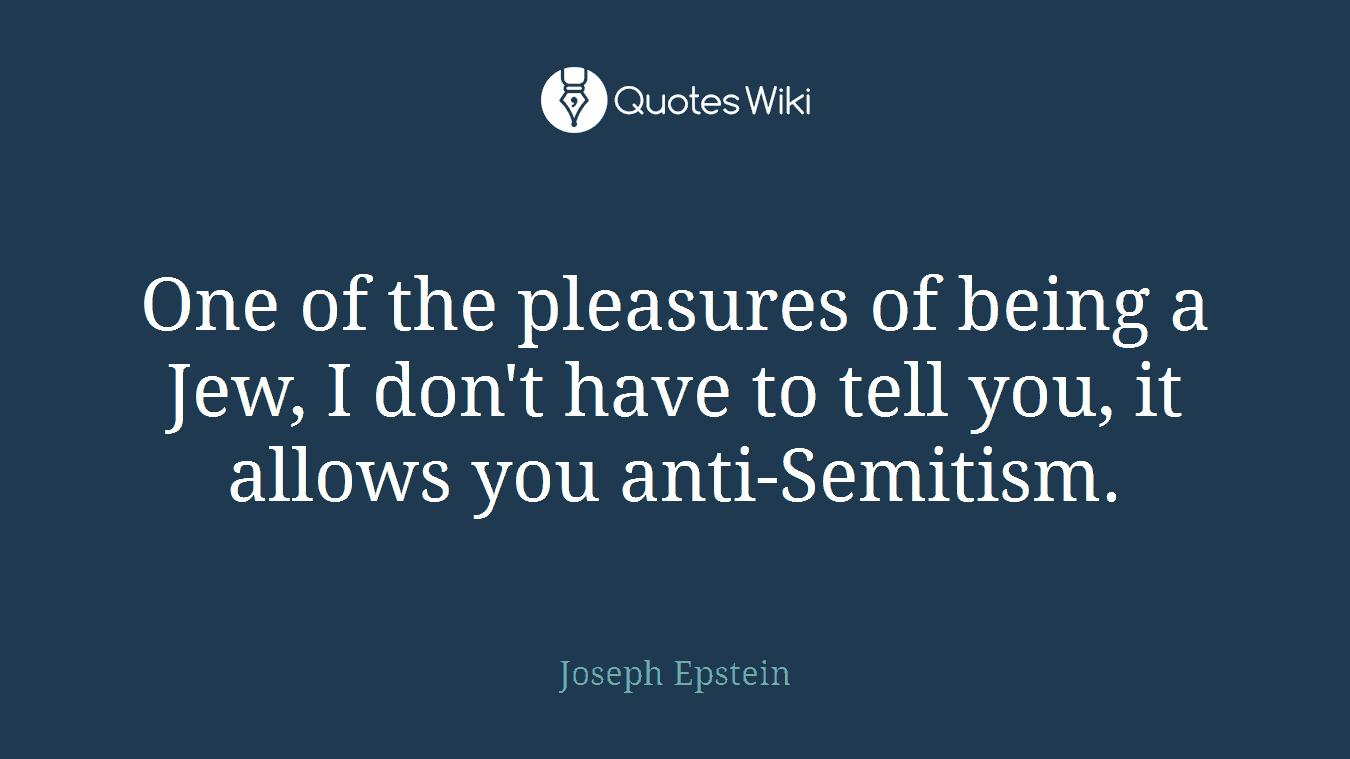 One of the pleasures of being a Jew, I don't have to tell you, it allows you anti-Semitism.
