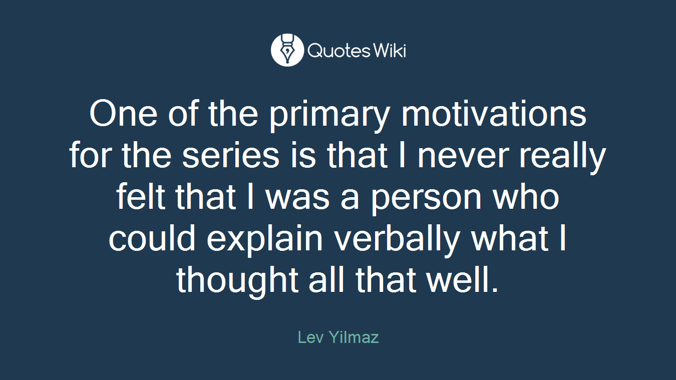 One of the primary motivations for the series is that I never really felt that I was a person who could explain verbally what I thought all that well.