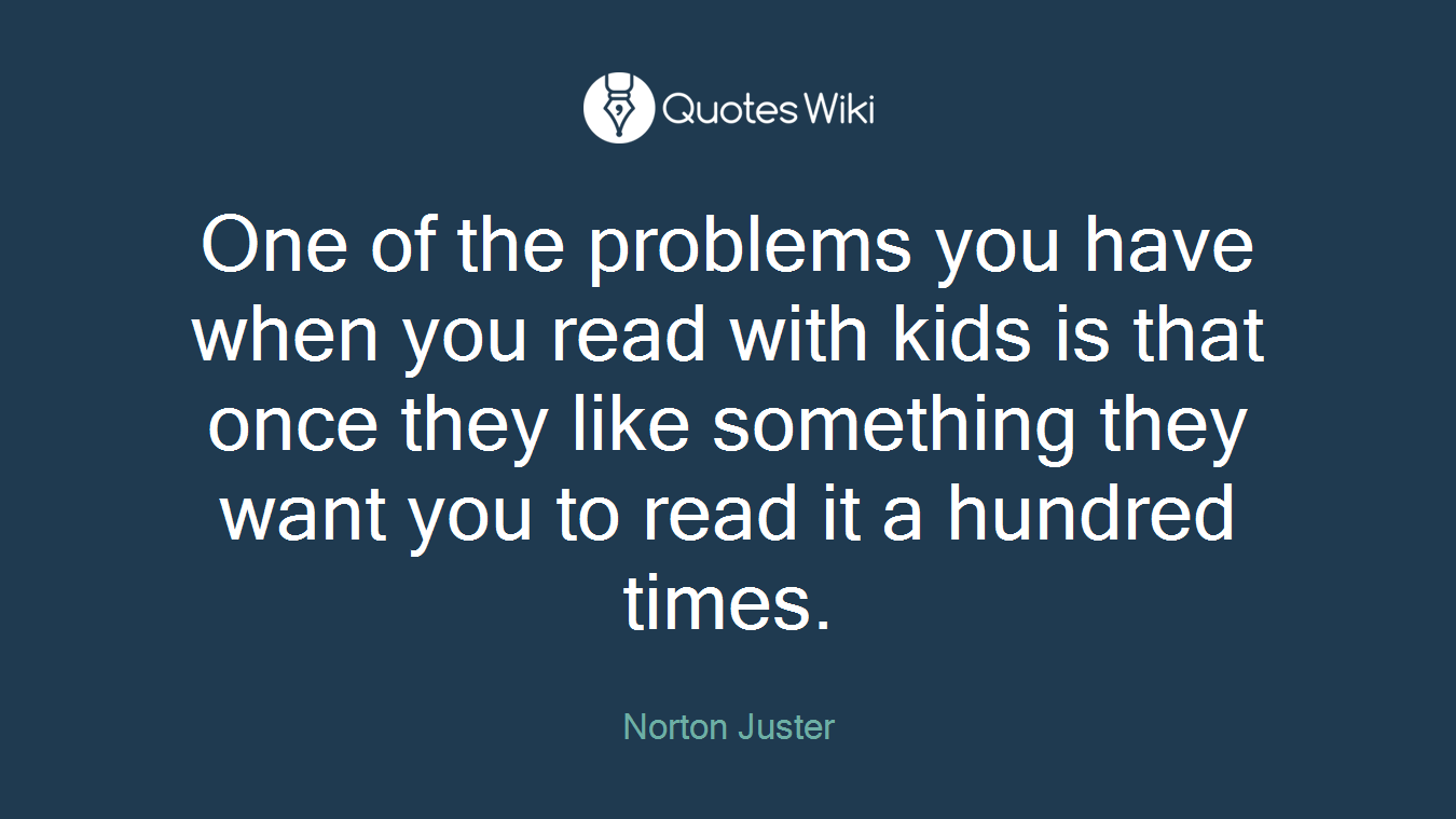 One of the problems you have when you read with kids is that once they like something they want you to read it a hundred times.