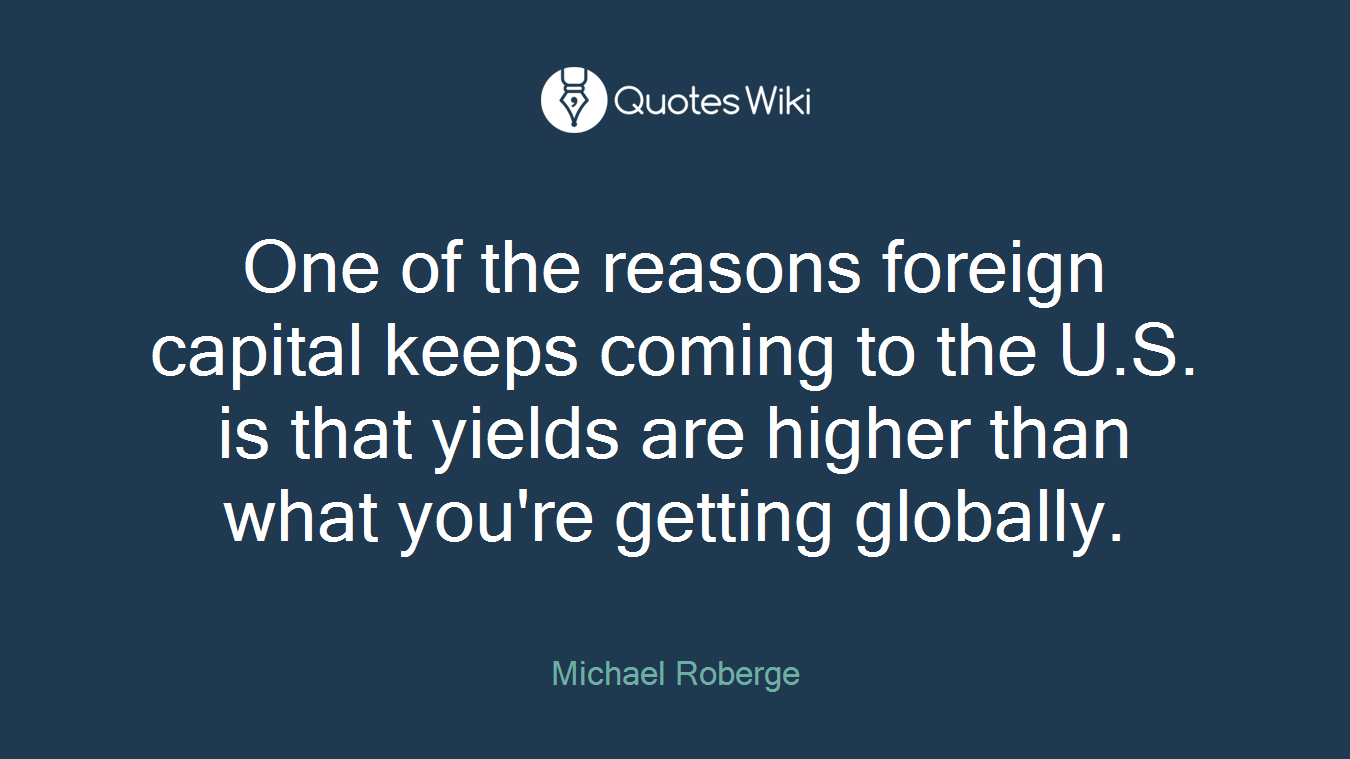 One of the reasons foreign capital keeps coming to the U.S. is that yields are higher than what you're getting globally.