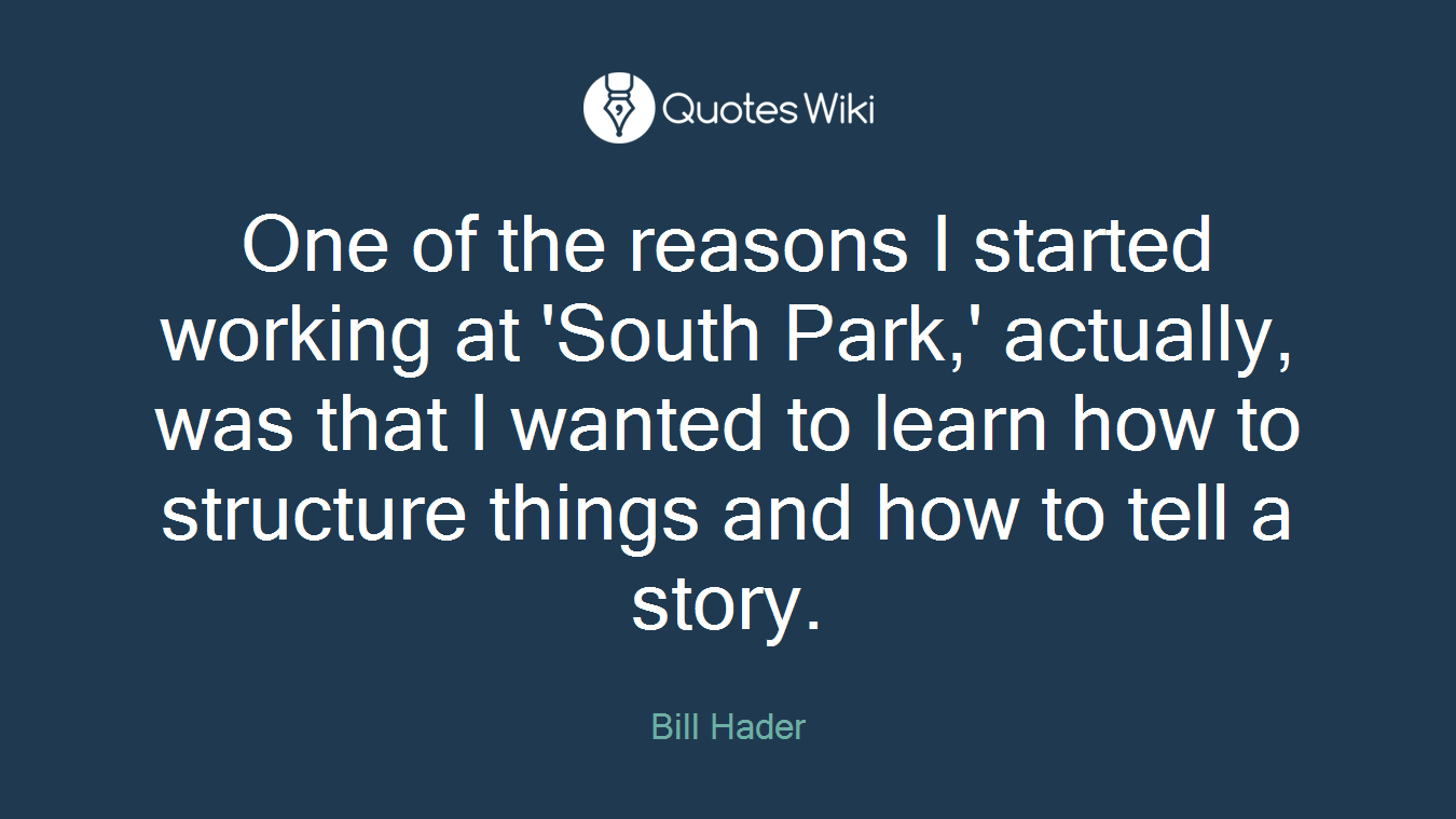 One of the reasons I started working at 'South Park,' actually, was that I wanted to learn how to structure things and how to tell a story.