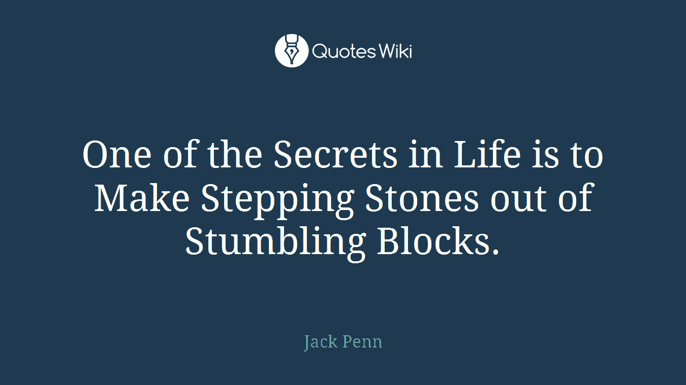 One of the Secrets in Life is to Make Stepping Stones out of Stumbling Blocks.