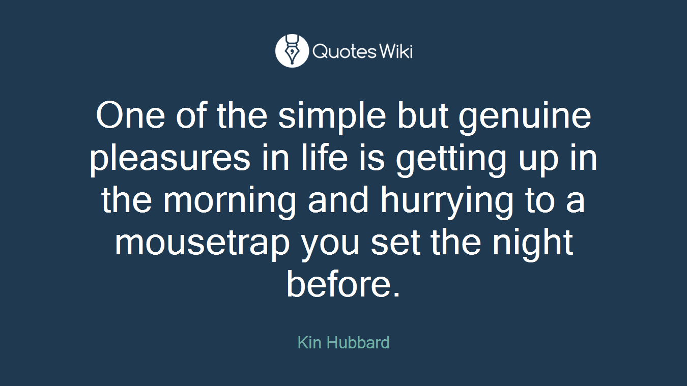 One of the simple but genuine pleasures in life is getting up in the morning and hurrying to a mousetrap you set the night before.