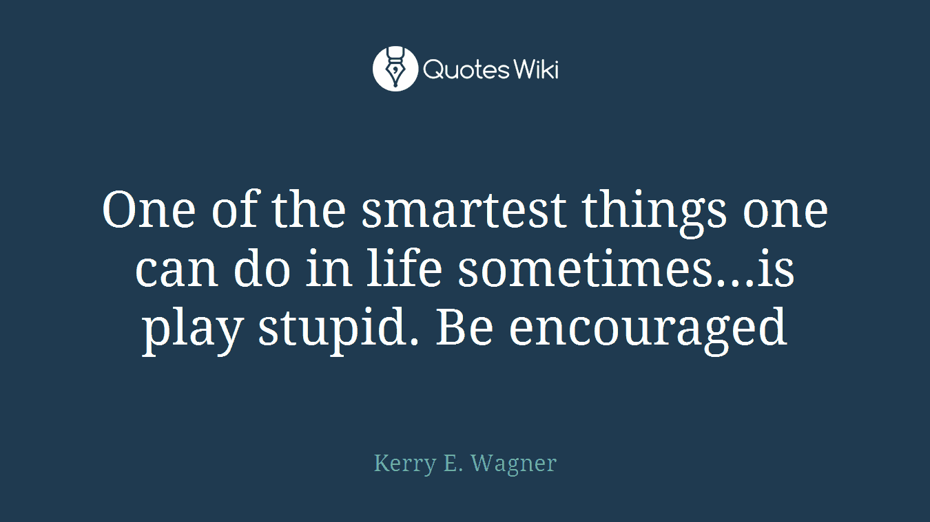 One of the smartest things one can do in life sometimes…is play stupid. Be encouraged