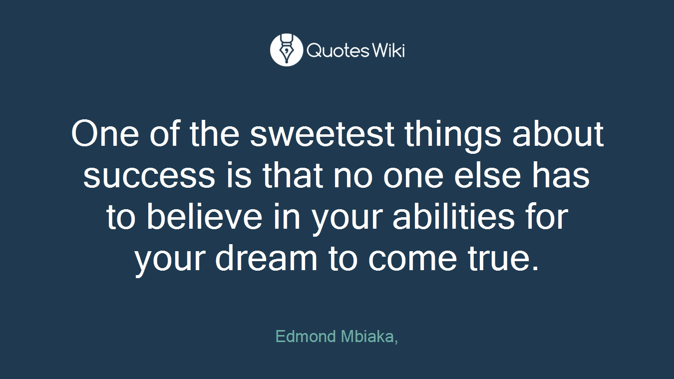 One of the sweetest things about success is that no one else has to believe in your abilities for your dream to come true.