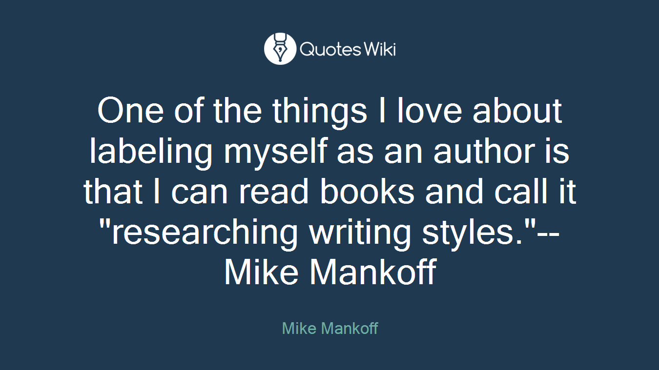 One of the things I love about labeling myself as an author is that I can read books and call it "researching writing styles."--Mike Mankoff