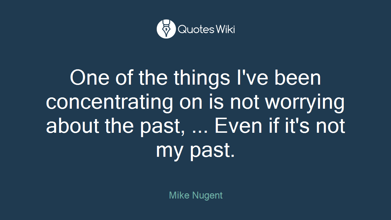 One of the things I've been concentrating on is not worrying about the past, ... Even if it's not my past.