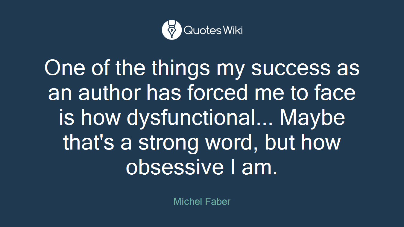 One of the things my success as an author has forced me to face is how dysfunctional... Maybe that's a strong word, but how obsessive I am.