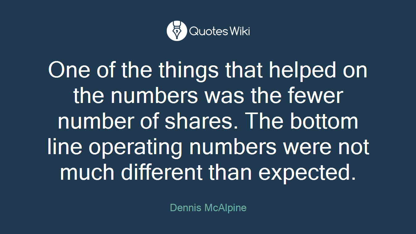 One of the things that helped on the numbers was the fewer number of shares. The bottom line operating numbers were not much different than expected.