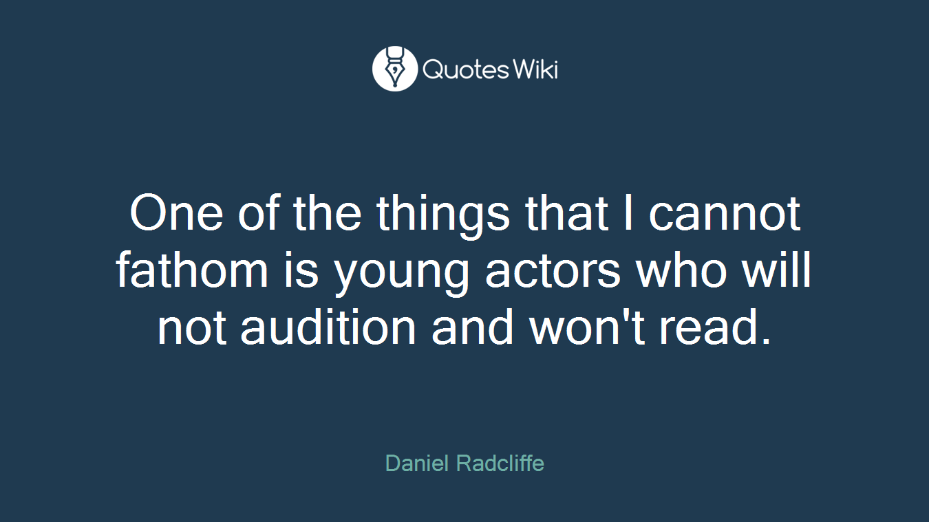 One of the things that I cannot fathom is young actors who will not audition and won't read.