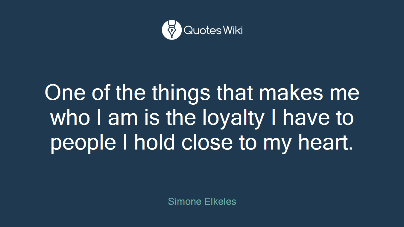 One of the things that makes me who I am is the loyalty I have to people I hold close to my heart.