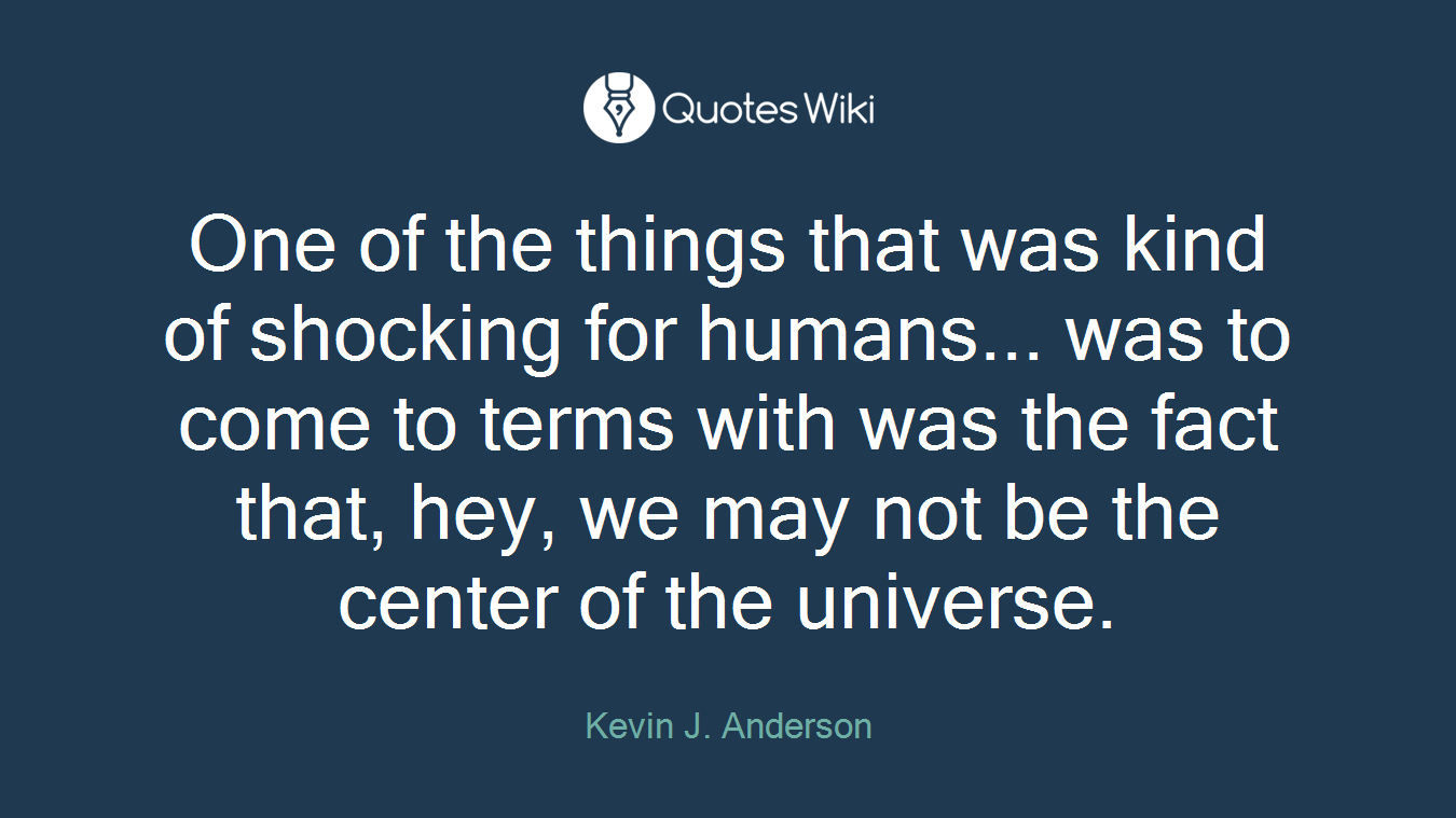 One of the things that was kind of shocking for humans... was to come to terms with was the fact that, hey, we may not be the center of the universe.
