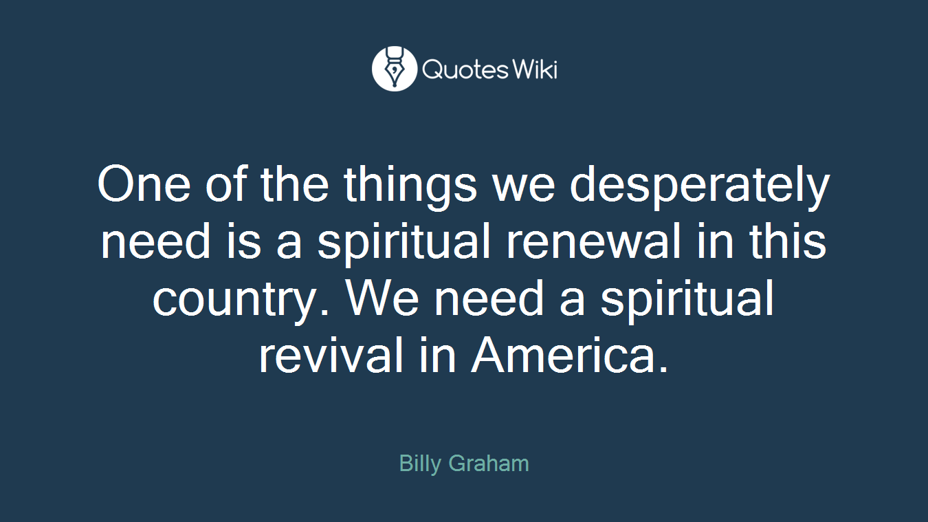 One of the things we desperately need is a spiritual renewal in this country. We need a spiritual revival in America.