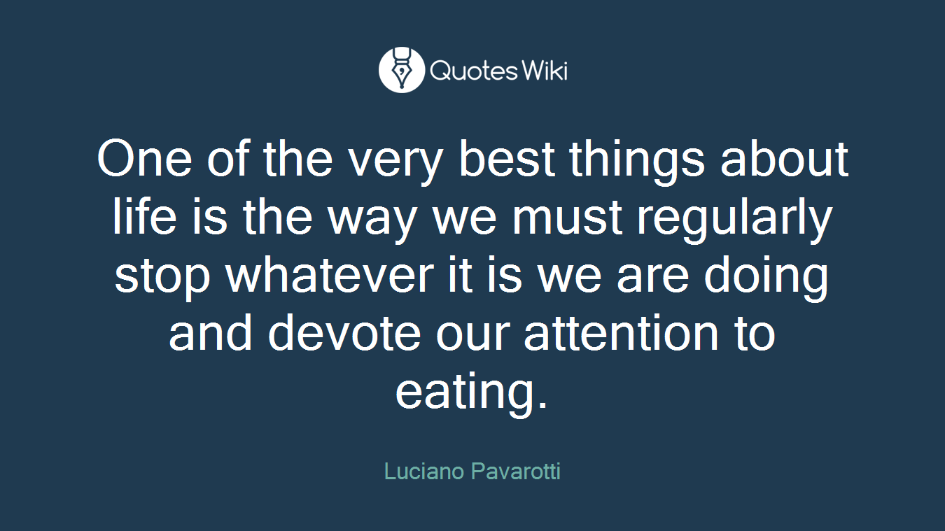 One of the very best things about life is the way we must regularly stop whatever it is we are doing and devote our attention to eating.