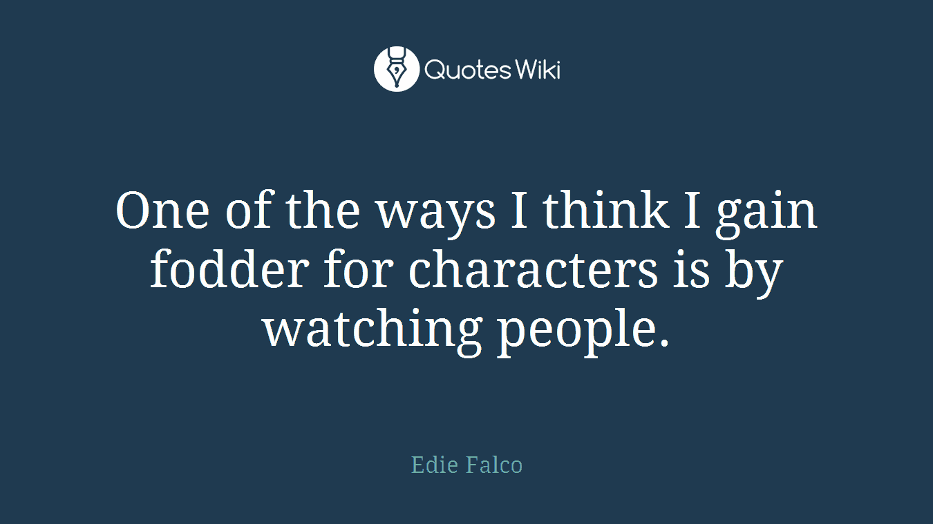 One of the ways I think I gain fodder for characters is by watching people.