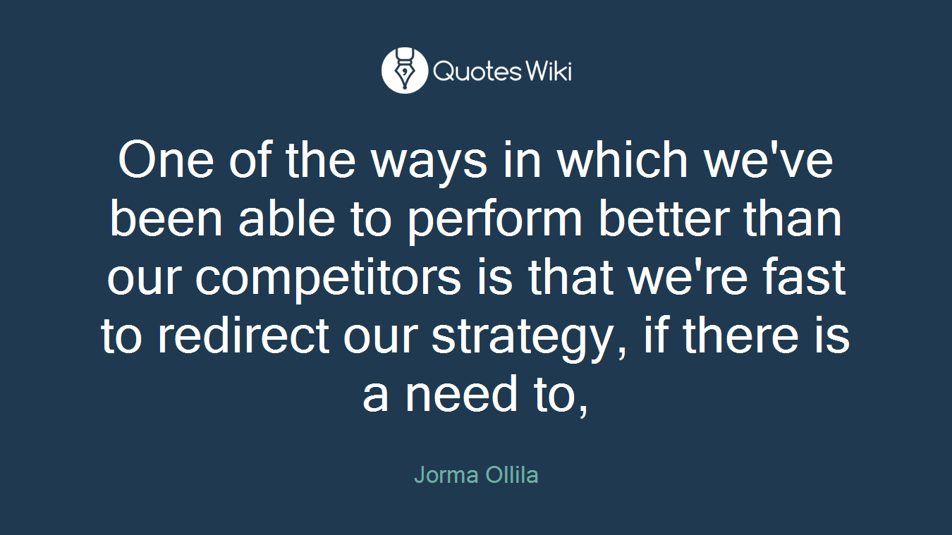 One of the ways in which we've been able to perform better than our competitors is that we're fast to redirect our strategy, if there is a need to,