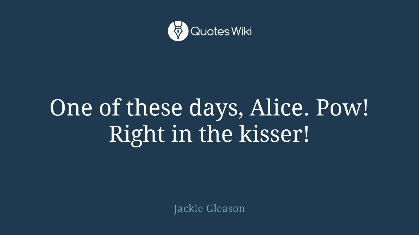 One of these days, Alice. Pow! Right in the kisser!